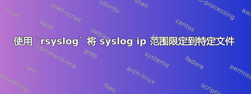 使用 `rsyslog` 将 syslog ip 范围限定到特定文件