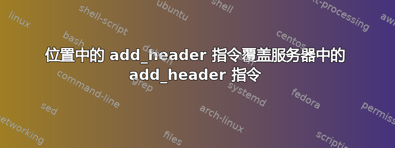 位置中的 add_header 指令覆盖服务器中的 add_header 指令