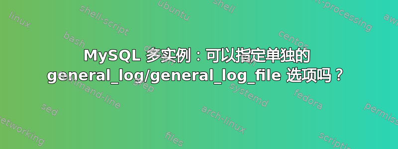 MySQL 多实例：可以指定单独的 general_log/general_log_file 选项吗？