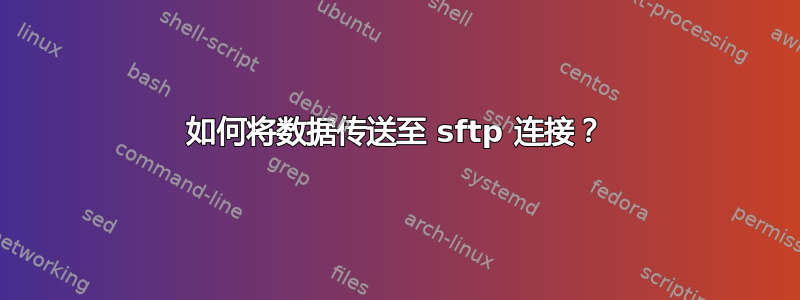 如何将数据传送至 sftp 连接？