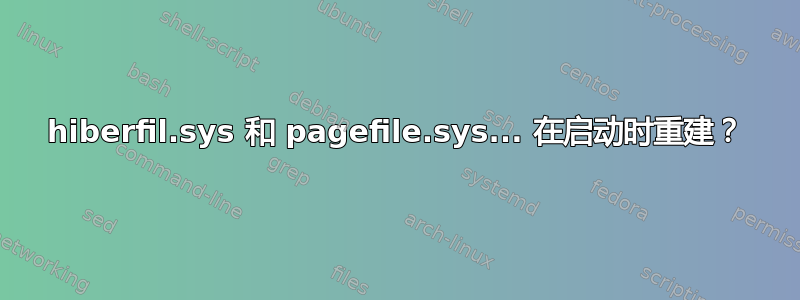 hiberfil.sys 和 pagefile.sys... 在启动时重建？