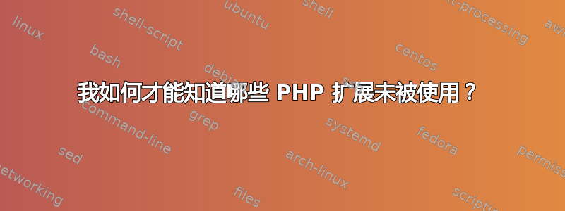 我如何才能知道哪些 PHP 扩展未被使用？