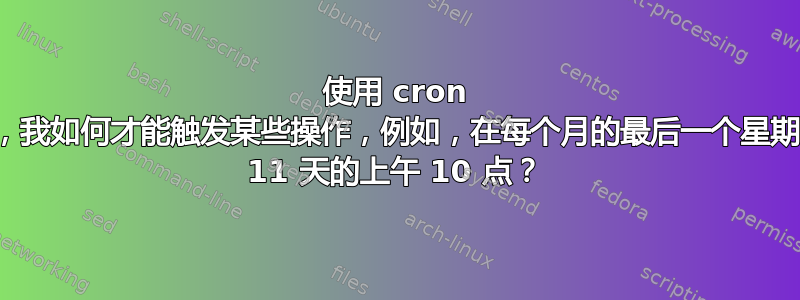 使用 cron 和脚本，我如何才能触发某些操作，例如，在每个月的最后一个星期二之前 11 天的上午 10 点？