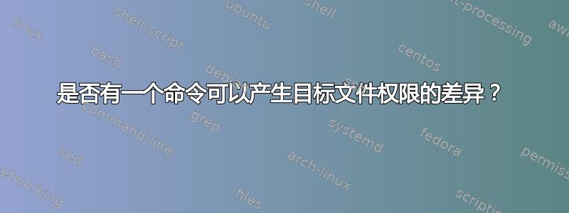 是否有一个命令可以产生目标文件权限的差异？