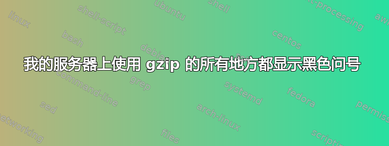 我的服务器上使用 gzip 的所有地方都显示黑色问号