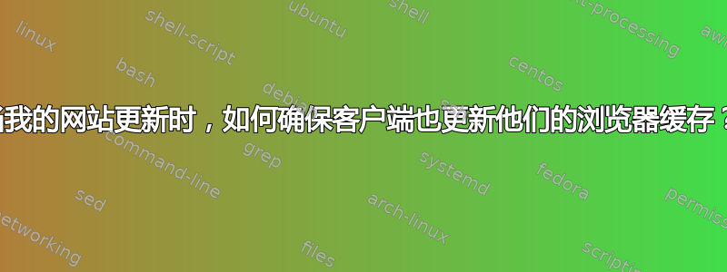 当我的网站更新时，如何确保客户端也更新他们的浏览器缓存？