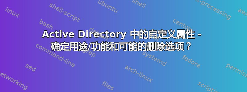 Active Directory 中的自定义属性 - 确定用途/功能和可能的删除选项？