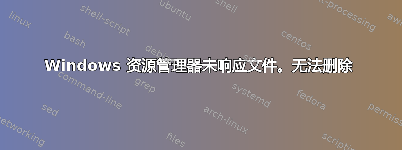 Windows 资源管理器未响应文件。无法删除