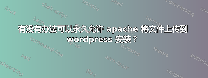 有没有办法可以永久允许 apache 将文件上传到 wordpress 安装？