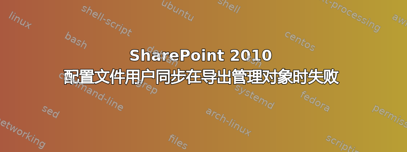 SharePoint 2010 配置文件用户同步在导出管理对象时失败