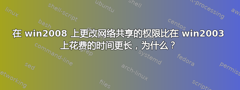 在 win2008 上更改网络共享的权限比在 win2003 上花费的时间更长，为什么？