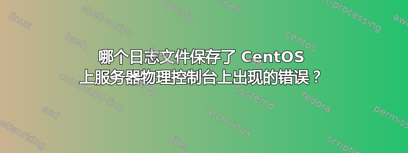 哪个日志文件保存了 CentOS 上服务器物理控制台上出现的错误？