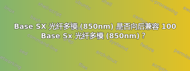 1000 Base SX 光纤多模 (850nm) 是否向后兼容 100 Base Sx 光纤多模 (850nm)？