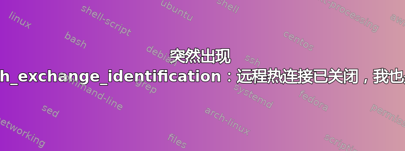 突然出现 ssh_exchange_identification：远程热连接已关闭，我也是