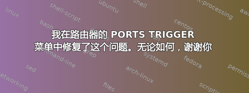 我在路由器的 PORTS TRIGGER 菜单中修复了这个问题。无论如何，谢谢你