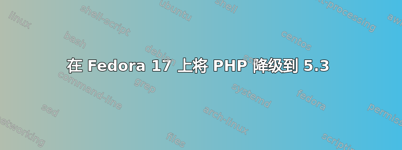 在 Fedora 17 上将 PHP 降级到 5.3