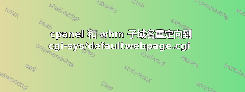 cpanel 和 whm 子域名重定向到 cgi-sys/defaultwebpage.cgi 