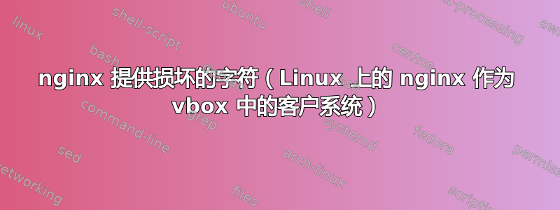 nginx 提供损坏的字符（Linux 上的 nginx 作为 vbox 中的客户系统）