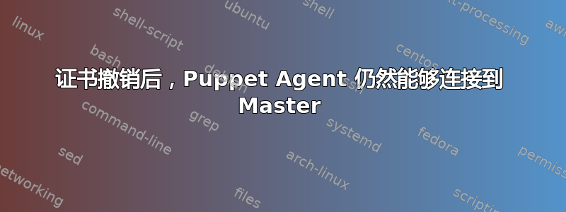 证书撤销后，Puppet Agent 仍然能够连接到 Master