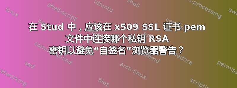 在 Stud 中，应该在 x509 SSL 证书 pem 文件中连接哪个私钥 RSA 密钥以避免“自签名”浏览器警告？