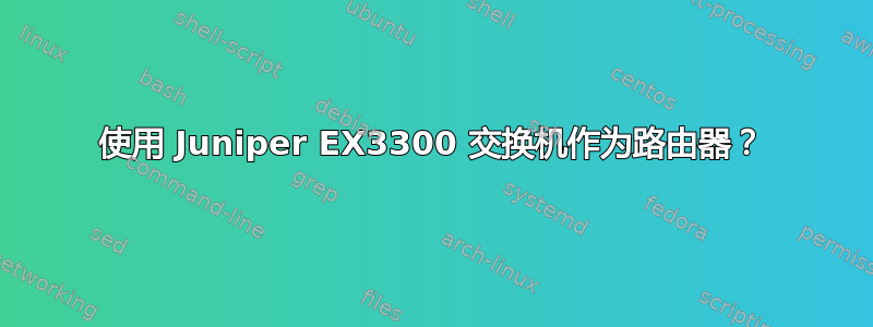 使用 Juniper EX3300 交换机作为路由器？