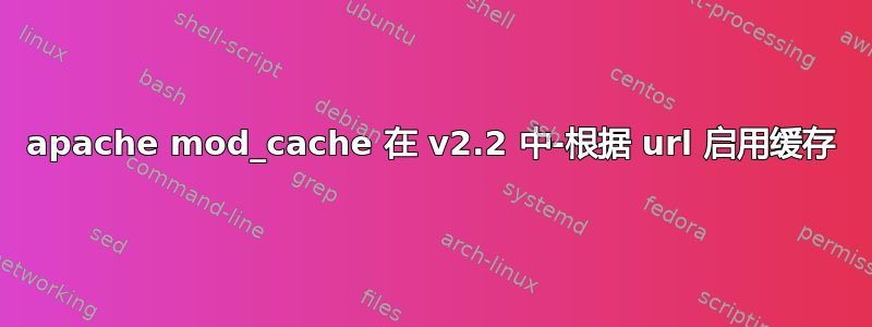 apache mod_cache 在 v2.2 中-根据 url 启用缓存