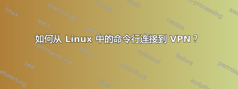 如何从 Linux 中的命令行连接到 VPN？