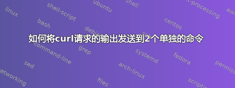 如何将curl请求的输出发送到2个单独的命令