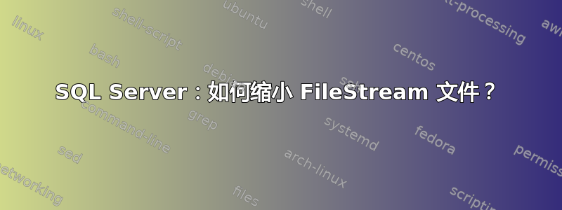 SQL Server：如何缩小 FileStream 文件？