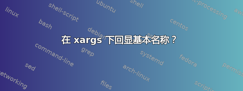 在 xargs 下回显基本名称？