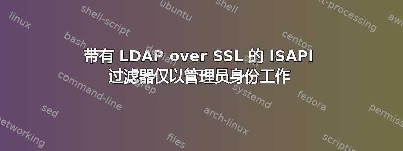 带有 LDAP over SSL 的 ISAPI 过滤器仅以管理员身份工作