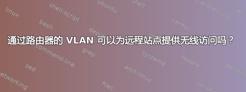 通过路由器的 VLAN 可以为远程站点提供无线访问吗？