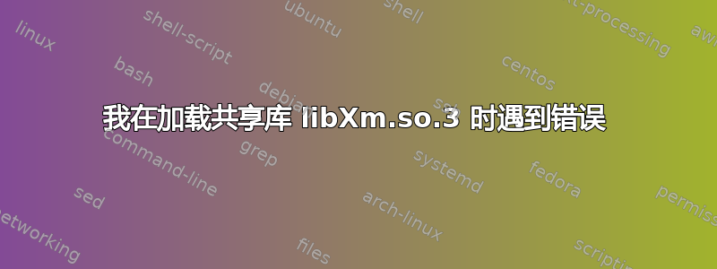 我在加载共享库 libXm.so.3 时遇到错误