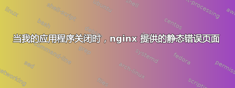 当我的应用程序关闭时，nginx 提供的静态错误页面