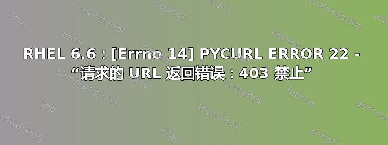 RHEL 6.6：[Errno 14] PYCURL ERROR 22 - “请求的 URL 返回错误：403 禁止”