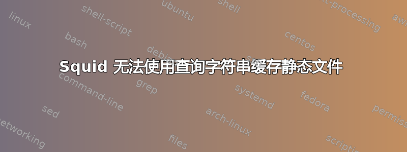 Squid 无法使用查询字符串缓存静态文件