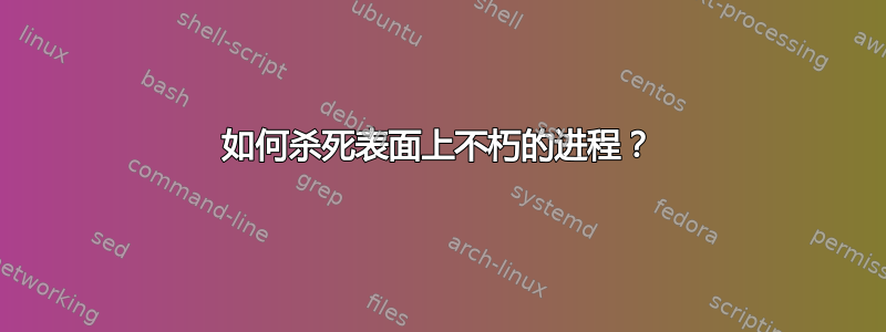 如何杀死表面上不朽的进程？