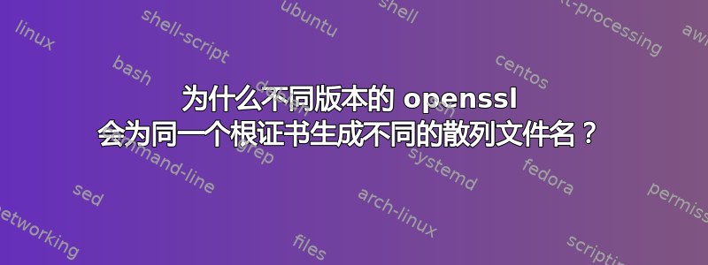 为什么不同版本的 openssl 会为同一个根证书生成不同的散列文件名？