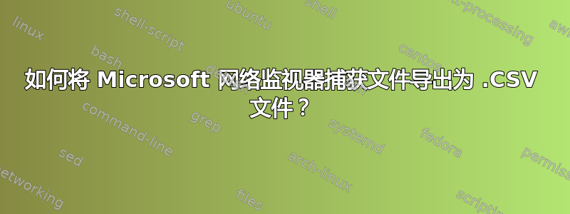 如何将 Microsoft 网络监视器捕获文件导出为 .CSV 文件？