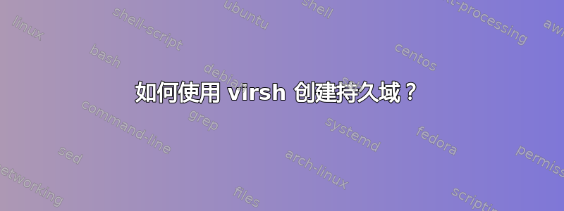 如何使用 virsh 创建持久域？