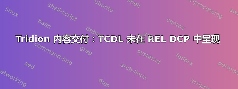 Tridion 内容交付：TCDL 未在 REL DCP 中呈现