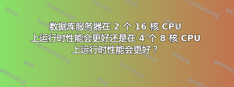 数据库服务器在 2 个 16 核 CPU 上运行时性能会更好还是在 4 个 8 核 CPU 上运行时性能会更好？