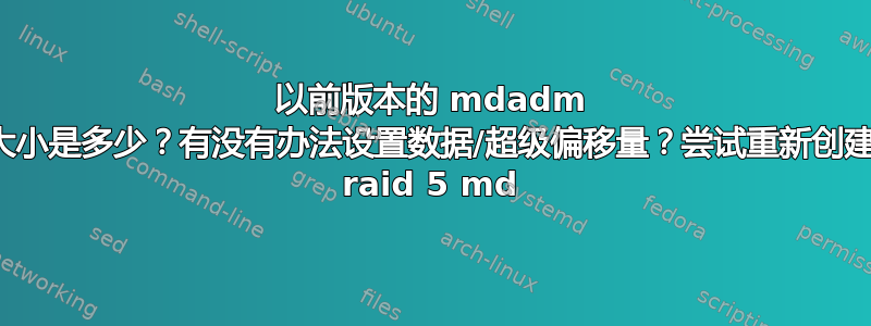 以前版本的 mdadm 中的默认块大小是多少？有没有办法设置数据/超级偏移量？尝试重新创建所有备用的 raid 5 md