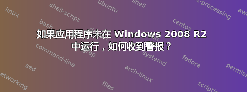 如果应用程序未在 Windows 2008 R2 中运行，如何收到警报？