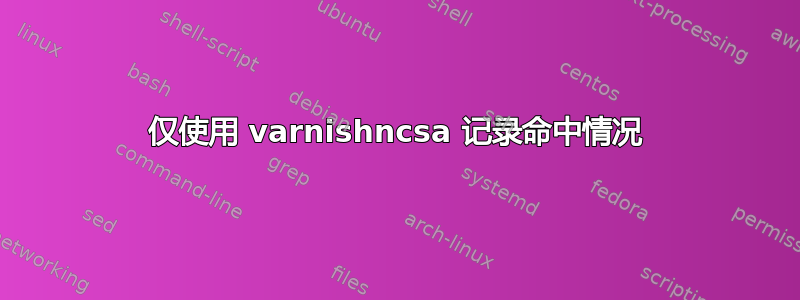 仅使用 varnishncsa 记录命中情况