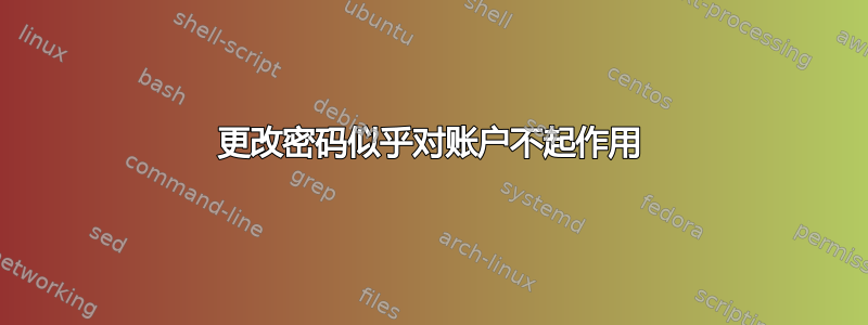 更改密码似乎对账户不起作用