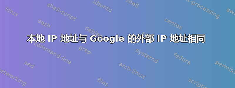 本地 IP 地址与 Google 的外部 IP 地址相同