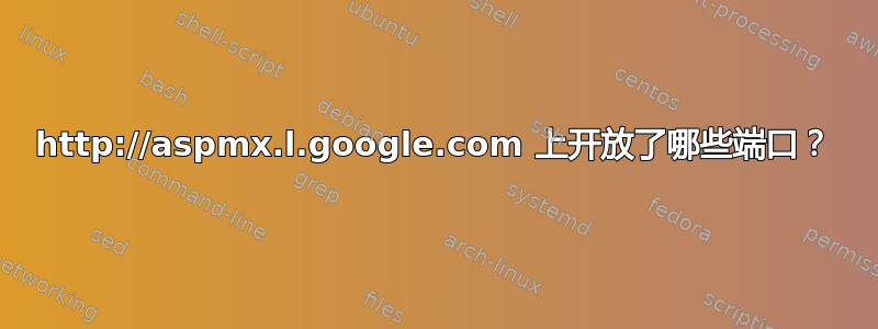 http://aspmx.l.google.com 上开放了哪些端口？