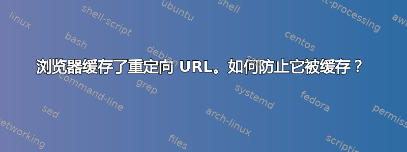 浏览器缓存了重定向 URL。如何防止它被缓存？