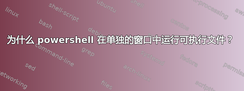 为什么 powershell 在单独的窗口中运行可执行文件？